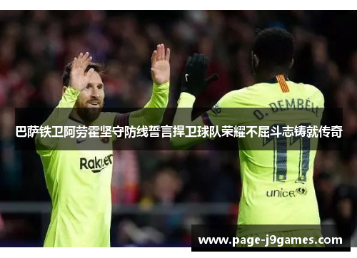 巴萨铁卫阿劳霍坚守防线誓言捍卫球队荣耀不屈斗志铸就传奇