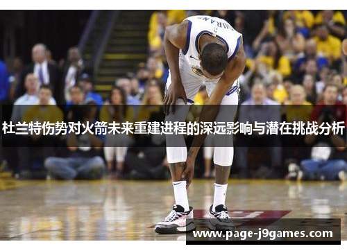 杜兰特伤势对火箭未来重建进程的深远影响与潜在挑战分析 杜兰特伤势对火箭未来重建进程的深远影响与潜在挑战分析