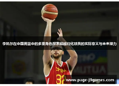 李凯尔在中国男篮中的多重角色探索超越归化球员的实际意义与未来潜力 李凯尔在中国男篮中的多重角色探索超越归化球员的实际意义与未来潜力
