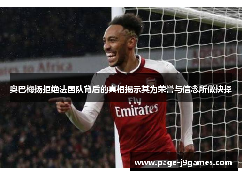 奥巴梅扬拒绝法国队背后的真相揭示其为荣誉与信念所做抉择
