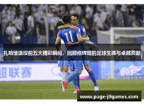 扎哈维退役前五大精彩瞬间，回顾他辉煌的足球生涯与卓越贡献