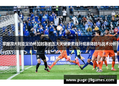 掌握澳大利亚足协杯加时赛的五大关键要素提升观赛体验与战术分析