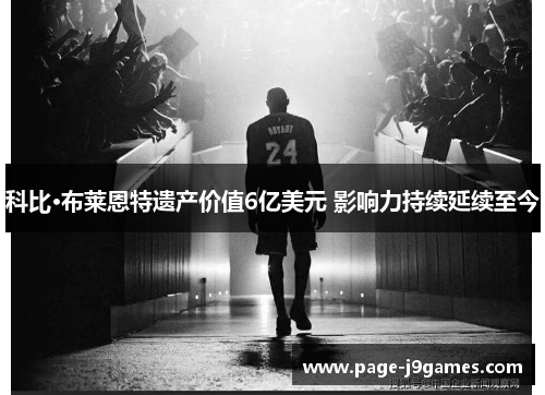 科比·布莱恩特遗产价值6亿美元 影响力持续延续至今 科比·布莱恩特遗产价值6亿美元 影响力持续延续至今