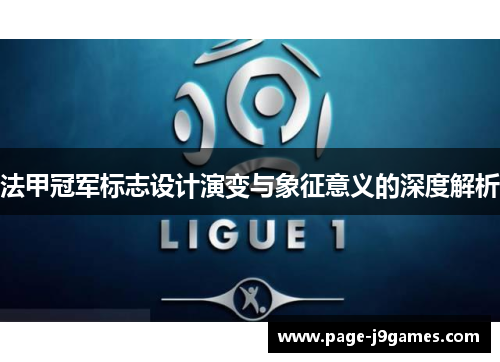 法甲冠军标志设计演变与象征意义的深度解析 法甲冠军标志设计演变与象征意义的深度解析