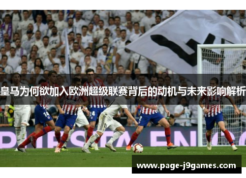 皇马为何欲加入欧洲超级联赛背后的动机与未来影响解析 皇马为何欲加入欧洲超级联赛背后的动机与未来影响解析