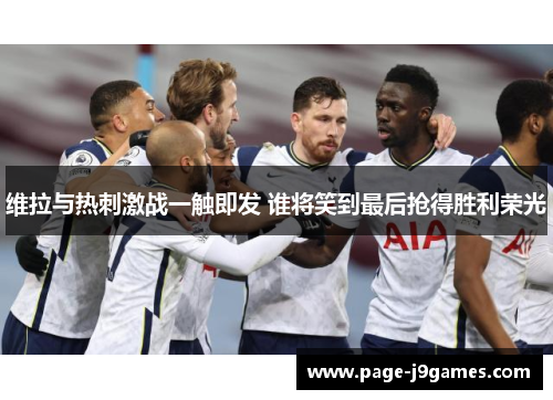 维拉与热刺激战一触即发 谁将笑到最后抢得胜利荣光 维拉与热刺激战一触即发 谁将笑到最后抢得胜利荣光