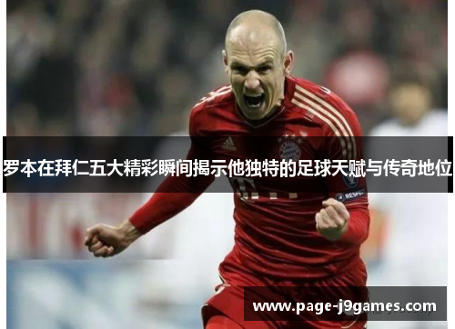 罗本在拜仁五大精彩瞬间揭示他独特的足球天赋与传奇地位 罗本在拜仁五大精彩瞬间揭示他独特的足球天赋与传奇地位