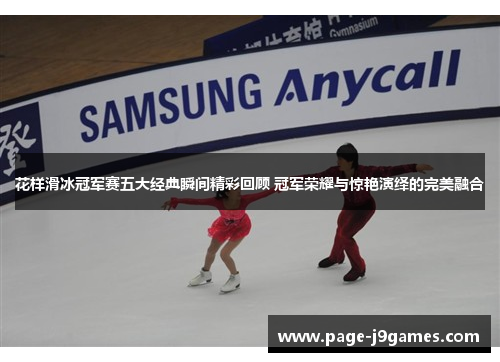 花样滑冰冠军赛五大经典瞬间精彩回顾 冠军荣耀与惊艳演绎的完美融合 花样滑冰冠军赛五大经典瞬间精彩回顾 冠军荣耀与惊艳演绎的完美融合