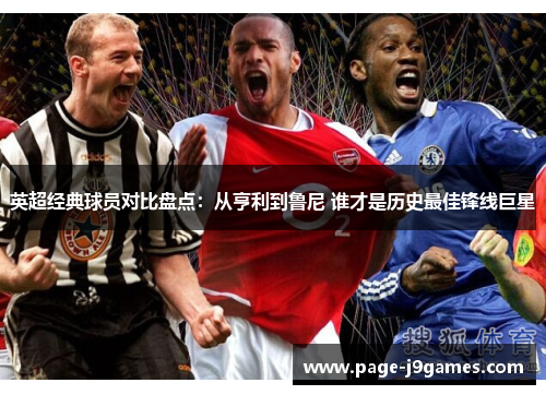 英超经典球员对比盘点:从亨利到鲁尼 谁才是历史最佳锋线巨星 英超经典球员对比盘点:从亨利到鲁尼 谁才是历史最佳锋线巨星