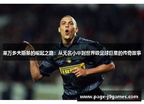 莱万多夫斯基的崛起之路:从无名小卒到世界级足球巨星的传奇故事 莱万多夫斯基的崛起之路:从无名小卒到世界级足球巨星的传奇故事