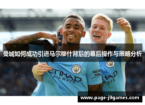 曼城如何成功引进马尔穆什背后的幕后操作与策略分析