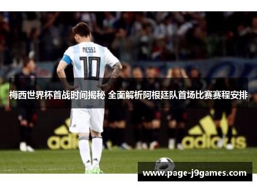 梅西世界杯首战时间揭秘 全面解析阿根廷队首场比赛赛程安排