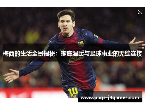 梅西的生活全景揭秘:家庭温暖与足球事业的无缝连接 梅西的生活全景揭秘:家庭温暖与足球事业的无缝连接