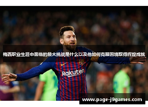 梅西职业生涯中面临的最大挑战是什么以及他如何克服困境取得辉煌成就 梅西职业生涯中面临的最大挑战是什么以及他如何克服困境取得辉煌成就