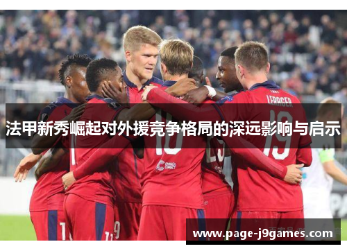 法甲新秀崛起对外援竞争格局的深远影响与启示