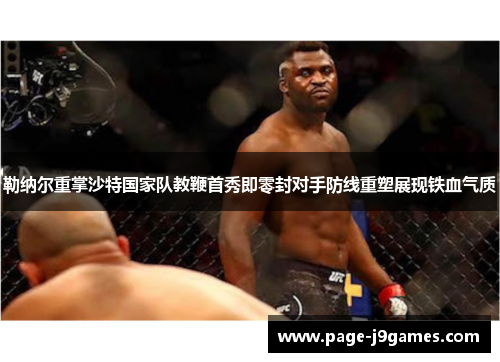 勒纳尔重掌沙特国家队教鞭首秀即零封对手防线重塑展现铁血气质 勒纳尔重掌沙特国家队教鞭首秀即零封对手防线重塑展现铁血气质