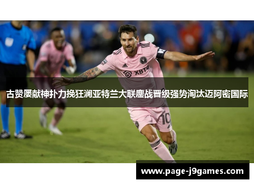 古赞屡献神扑力挽狂澜亚特兰大联鏖战晋级强势淘汰迈阿密国际