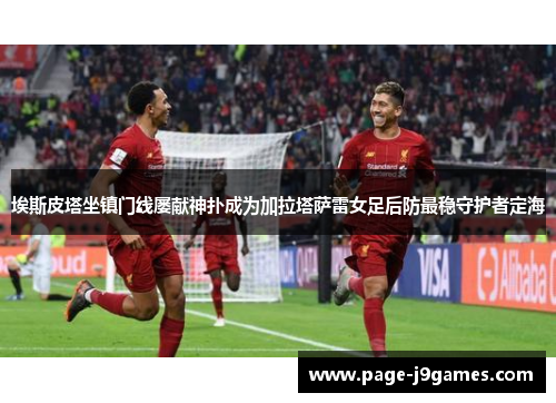 埃斯皮塔坐镇门线屡献神扑成为加拉塔萨雷女足后防最稳守护者定海 埃斯皮塔坐镇门线屡献神扑成为加拉塔萨雷女足后防最稳守护者定海