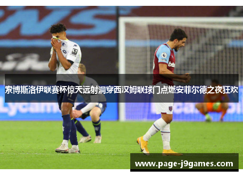 索博斯洛伊联赛杯惊天远射洞穿西汉姆联球门点燃安菲尔德之夜狂欢