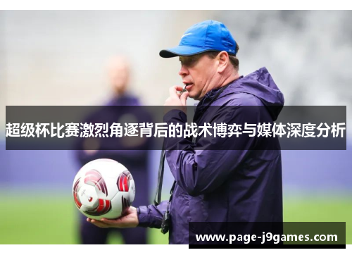 超级杯比赛激烈角逐背后的战术博弈与媒体深度分析 超级杯比赛激烈角逐背后的战术博弈与媒体深度分析