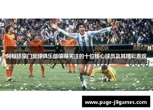 阿根廷豪门足球俱乐部值得关注的十位核心球员及其精彩表现 阿根廷豪门足球俱乐部值得关注的十位核心球员及其精彩表现