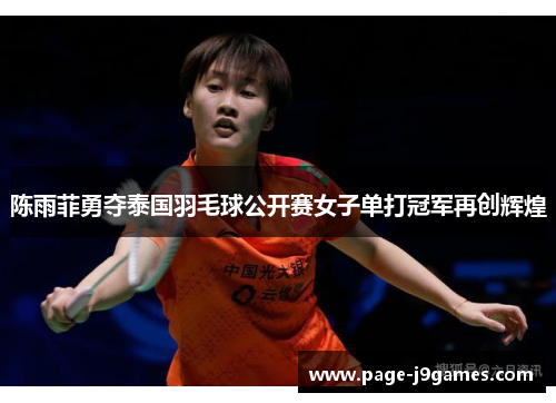 陈雨菲勇夺泰国羽毛球公开赛女子单打冠军再创辉煌 陈雨菲勇夺泰国羽毛球公开赛女子单打冠军再创辉煌