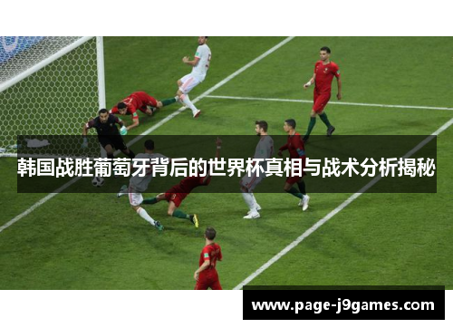 韩国战胜葡萄牙背后的世界杯真相与战术分析揭秘
