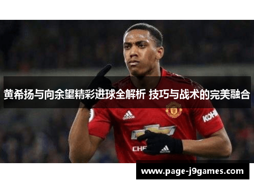 黄希扬与向余望精彩进球全解析 技巧与战术的完美融合 黄希扬与向余望精彩进球全解析 技巧与战术的完美融合