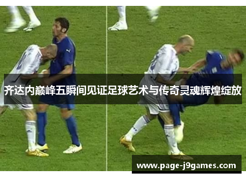 齐达内巅峰五瞬间见证足球艺术与传奇灵魂辉煌绽放