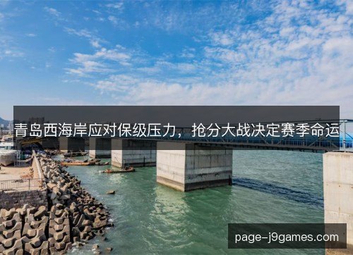 青岛西海岸应对保级压力，抢分大战决定赛季命运