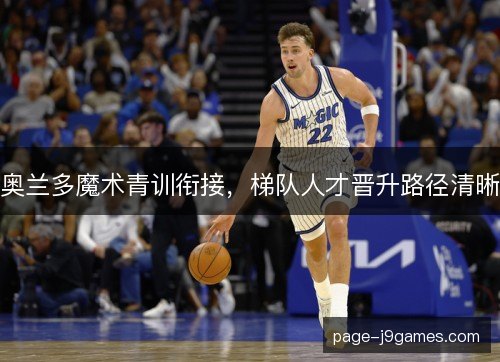 奥兰多魔术青训衔接，梯队人才晋升路径清晰