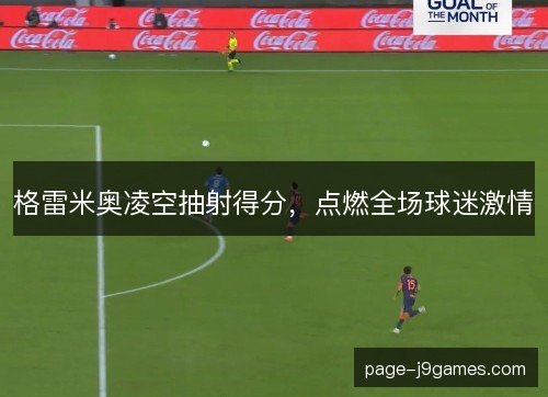 格雷米奥凌空抽射得分，点燃全场球迷激情