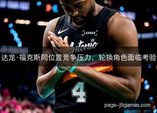 达龙·福克斯同位置竞争压力，轮换角色面临考验