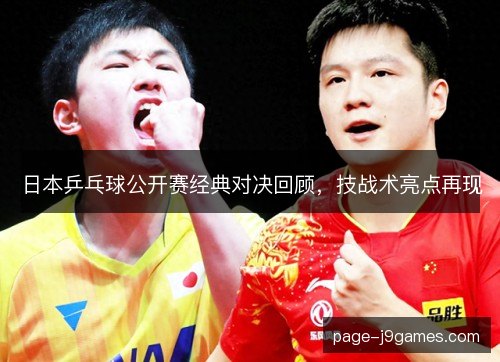 日本乒乓球公开赛经典对决回顾,技战术亮点再现 日本乒乓球公开赛经典对决回顾,技战术亮点再现